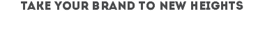 TAKE YOUR BRAND TO NEW HEIGHTS